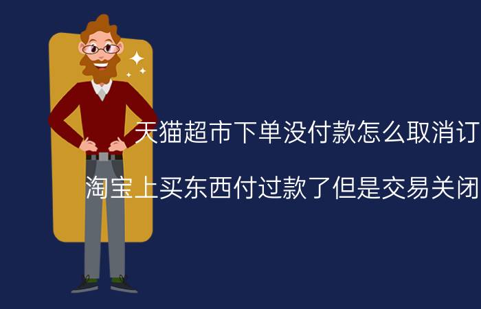 天猫超市下单没付款怎么取消订单 淘宝上买东西付过款了但是交易关闭怎么办？